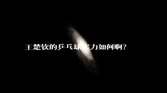 王楚钦的乒乓球实力如何啊？