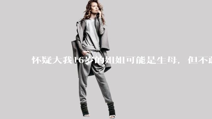 怀疑大我16岁的姐姐可能是生母，但不敢求证，怎么办呢？