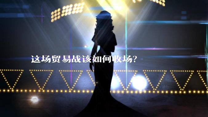 这场贸易战该如何收场？