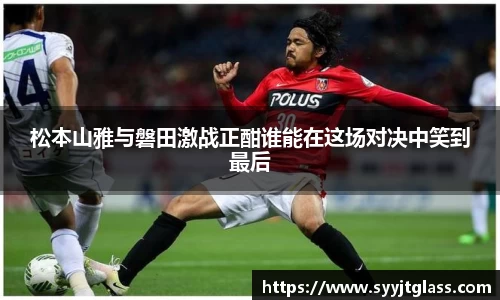 松本山雅与磐田激战正酣谁能在这场对决中笑到最后