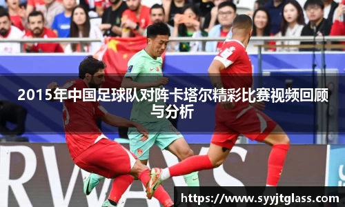 2015年中国足球队对阵卡塔尔精彩比赛视频回顾与分析
